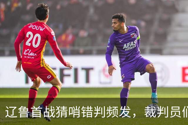 辽鲁首战猜哨错判频发，裁判员们是否也该适应联赛的进步